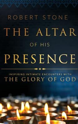 The Altar of His Presence: Inspiring Intimate Encounters with the Glory of God by Stone, Robert