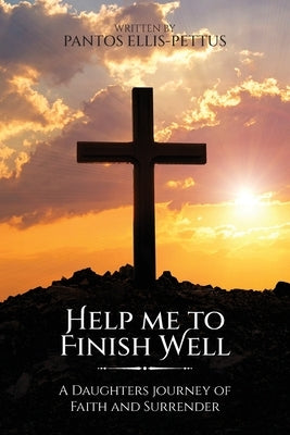 Help Me to Finish Well: A Daughters journey of Faith and Surrender by Ellis-Pettus, Pantos