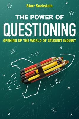 The Power of Questioning: Opening up the World of Student Inquiry by Sackstein, Starr