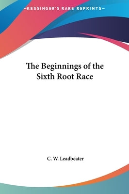 The Beginnings of the Sixth Root Race by Leadbeater, C. W.