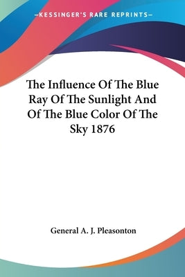 The Influence Of The Blue Ray Of The Sunlight And Of The Blue Color Of The Sky 1876 by Pleasonton, General A. J.