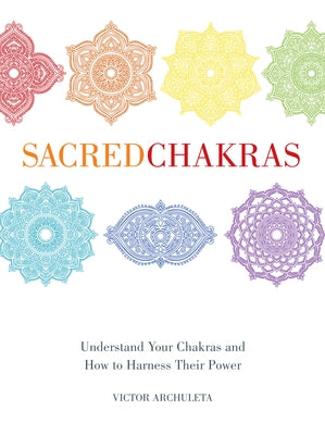 Sacred Chakras: Understand Your Chakras and How to Harness Their Power by Archuleta, Victor