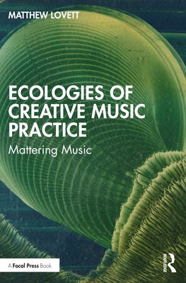 Ecologies of Creative Music Practice: Mattering Music by Lovett, Matthew