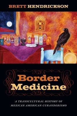 Border Medicine: A Transcultural History of Mexican American Curanderismo by Hendrickson, Brett