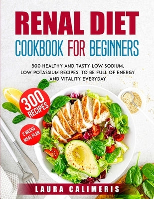 Renal Diet Cookbook for Beginners: 300 Healthy and Tasty Low Sodium, Low Potassium Recipes, to Be Full of Energy by Laura Calimeris
