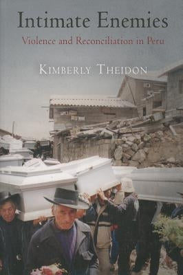 Intimate Enemies: Violence and Reconciliation in Peru by Theidon, Kimberly