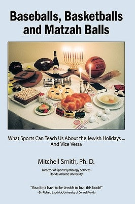 Baseballs, Basketballs and Matzah Balls: What Sports Can Teach Us About the Jewish Holidays...and Vice Versa by Mitchell Smith, Ph. D.