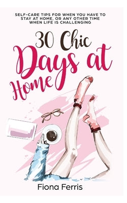 30 Chic Days at Home: Self-care tips for when you have to stay at home, or any other time when life is challenging by Ferris, Fiona