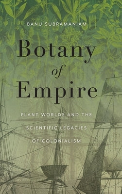 Botany of Empire: Plant Worlds and the Scientific Legacies of Colonialism by Subramaniam, Banu