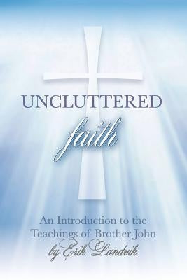 Uncluttered Faith: An Introduction to The Teachings of Brother John by Landvik, Erik