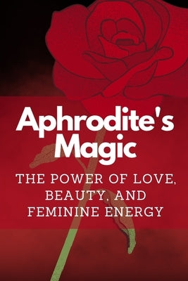 Aphrodite's Magic: The Power of Love, Beauty, and Feminine Energy by Muir, Nichole