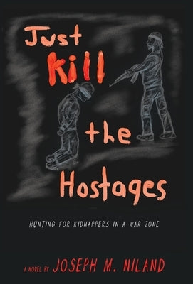 Just Kill the Hostages: Hunting For Kidnappers In A War Zone by Niland, Joseph M.