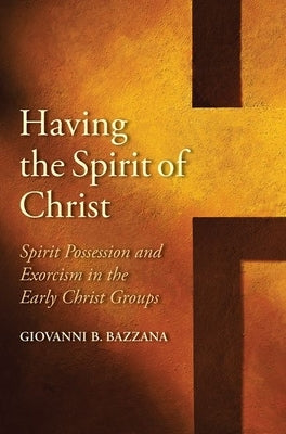 Having the Spirit of Christ: Spirit Possession and Exorcism in the Early Christ Groups by Bazzana, Giovanni B.