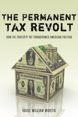 The Permanent Tax Revolt: How the Property Tax Transformed American Politics by Martin, Isaac William