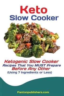Keto Slow Cooker: Ketogenic Slow Cooker Recipes That You MUST Prepare Before Any Other (Using 7 Ingredients or Less) by Fanton, Publishers
