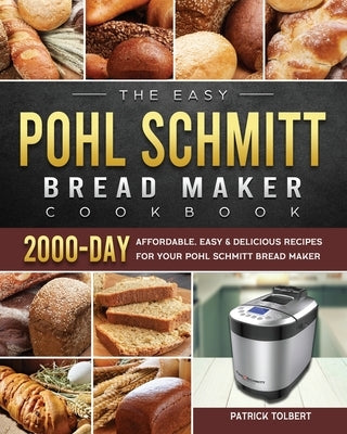 The Easy Pohl Schmitt Bread Maker Cookbook: 2000-Day Affordable, Easy & Delicious Recipes for your Pohl Schmitt Bread Maker by Tolbert, Patrick