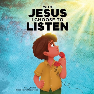 With Jesus I Choose to Listen: A kid's Bible story about obedience and wisdom, featuring a Christian lesson on listening and following God's guidance by Charles, G. L.