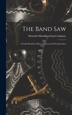 The Band saw; a Guide Book for Filers, Sawyers and Woodworkers by Company, Simonds Manufacturing