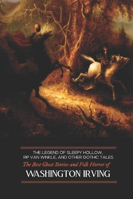 The Legend of Sleepy Hollow, Rip Van Winkle, and Other Gothic Tales: The Best Ghost Stories and Folk Horror of Washington Irving by Irving, Washington