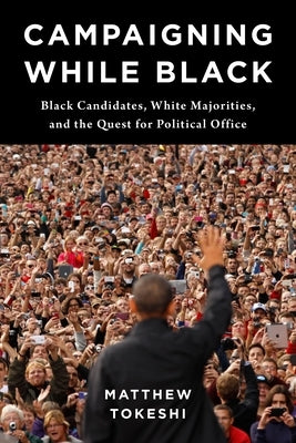 Campaigning While Black: Black Candidates, White Majorities, and the Quest for Political Office by Tokeshi, Matthew