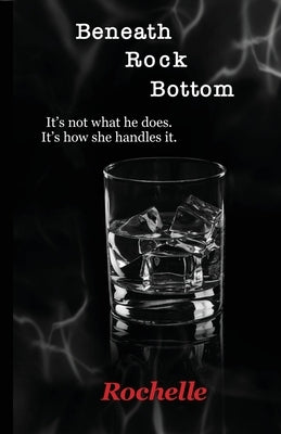 Beneath Rock Bottom: It's not what he does. It's how she handles it. by Rochelle