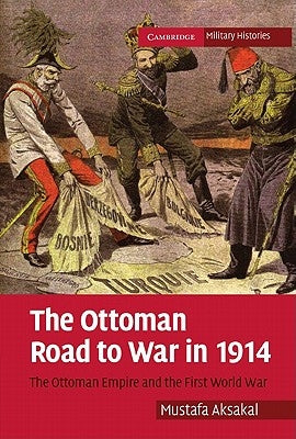 The Ottoman Road to War in 1914: The Ottoman Empire and the First World War by Aksakal, Mustafa