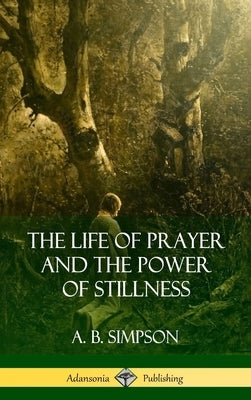 The Life of Prayer and the Power of Stillness (Hardcover) by Simpson, A. B.