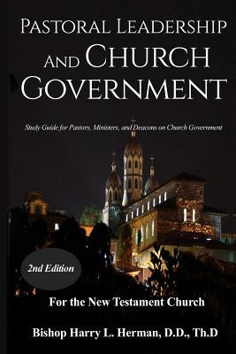 Pastoral Leadership and Church Government: Study Guide for Pastors, Ministers, and Deacons on Church Government For the New Testament Church by Herman, Harry L.