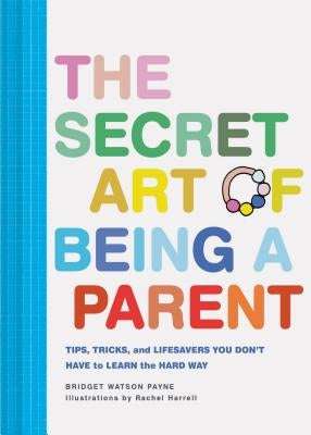 The Secret Art of Being a Parent: Tips, Tricks, and Lifesavers You Don't Have to Learn the Hard Way (Parenting Guide, Childrearing Advice Handbook for by Payne, Bridget Watson