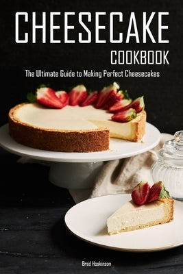 Cheesecake Cookbook: The Ultimate Guide to Making Perfect Cheesecakes by Hoskinson, Brad