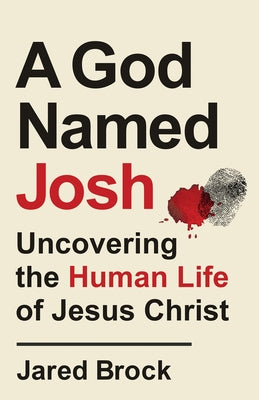 A God Named Josh: Uncovering the Human Life of Jesus Christ by Brock, Jared