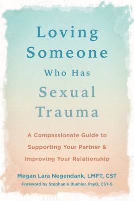 Loving Someone Who Has Sexual Trauma: A Compassionate Guide to Supporting Your Partner and Improving Your Relationship by Negendank, Megan Lara