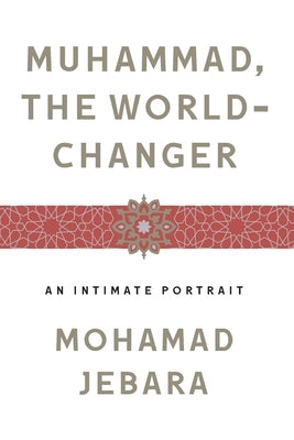 Muhammad, the World-Changer: An Intimate Portrait by Jebara, Mohamad