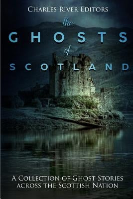 The Ghosts of Scotland: A Collection of Ghost Stories across the Scottish Nation by Charles River