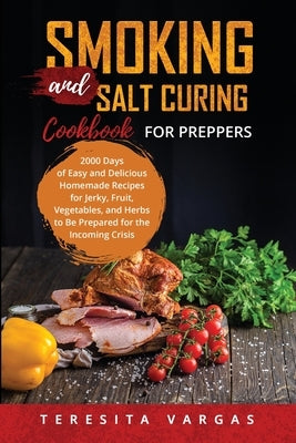 Smoking and Salt Curing Cookbook FOR PREPPERS: 2000 Days of Easy and Delicious Homemade Recipes for Jerky, Fruit, Vegetables, and Herbs to Be Prepared by Vargas, Teresita