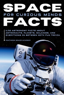 Space Facts for Curious Minds: 5,705 Astronomy Facts About Astronauts, Planets, Galaxies and Everything In Between with Fun Trivia by Academy, Pantheon Space