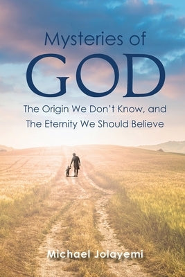 The Mysteries of God, the Origin We Don't Know, the Eternity We Should Believe by Jolayemi, Michael