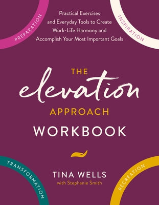 The Elevation Approach Workbook: Practical Exercises and Everyday Tools to Create Work-Life Harmony and Accomplish Your Most Important Goals by Wells, Tina