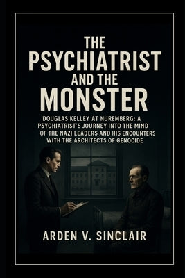 The Psychiatrist and the Monster: Douglas Kelley at Nuremberg: A Psychiatrist's Journey into the Minds of the Nazi Leaders and His Encounters with the by Sinclair, Arden V.