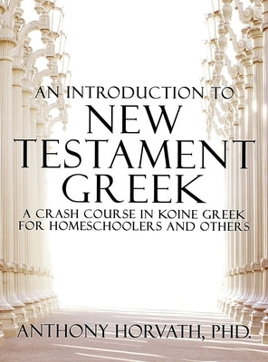 An Introduction to New Testament Greek: A Crash Course in Koine Greek for Homeschoolers and the Self-Taught by Horvath, Anthony