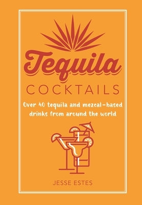 Tequila Cocktails: Over 40 Tequila and Mezcal-Based Drinks from Around the World by Estes, Jesse