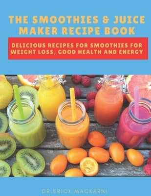 The Smoothies & Juice Maker Recipe Book: Delicious recipes for smoothies for weight loss, good health and energy by Mackarni, Dr Erick