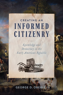Creating an Informed Citizenry: Knowledge and Democracy in the Early American Republic by Oberle, George D.