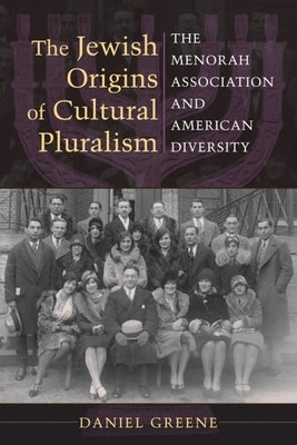 The Jewish Origins of Cultural Pluralism: The Menorah Association and American Diversity by Greene, Daniel