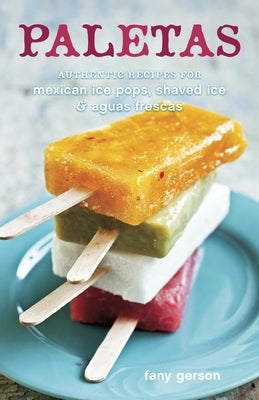 Paletas: Authentic Recipes for Mexican Ice Pops, Shaved Ice & Aguas Frescas [A Cookbook] by Gerson, Fany