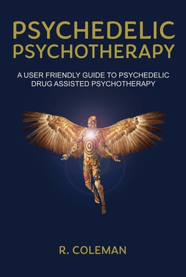 Psychedelic Psychotherapy: A User Friendly Guide to Psychedelic Drug-Assisted Psychotherapy by Coleman, R.