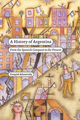 A History of Argentina: From the Spanish Conquest to the Present by Adamovsky, Ezequiel