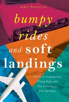 Bumpy Rides and Soft Landings: Stories of Coming Out, Flying High, and Not Learning to Play the Piano by Pauley, James