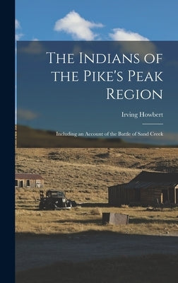 The Indians of the Pike's Peak Region: Including an Account of the Battle of Sand Creek by Howbert, Irving