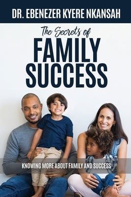 The Secrets of Family Success: Knowing More About Family and Success by Nkansah, Ebenezer Kyere